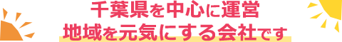 千葉県を中心に運営 　地域を元気にする会社です